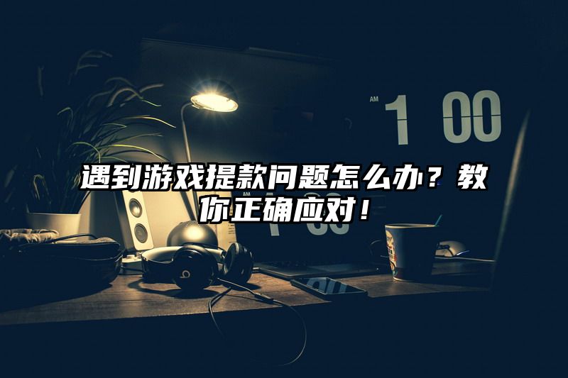 遇到游戏提现问题怎么办？教你正确应对！