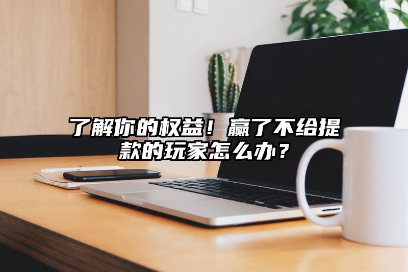 了解你的权益！赢了不给提现的玩家怎么办？