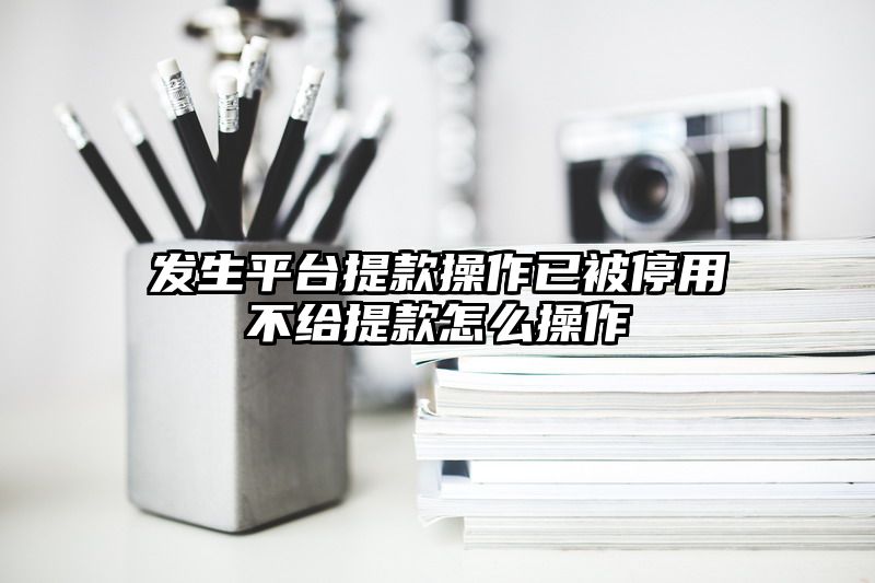 发生平台提现操作已被停用不给提现怎么操作