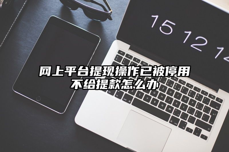 网上平台提现操作已被停用不给提现怎么办