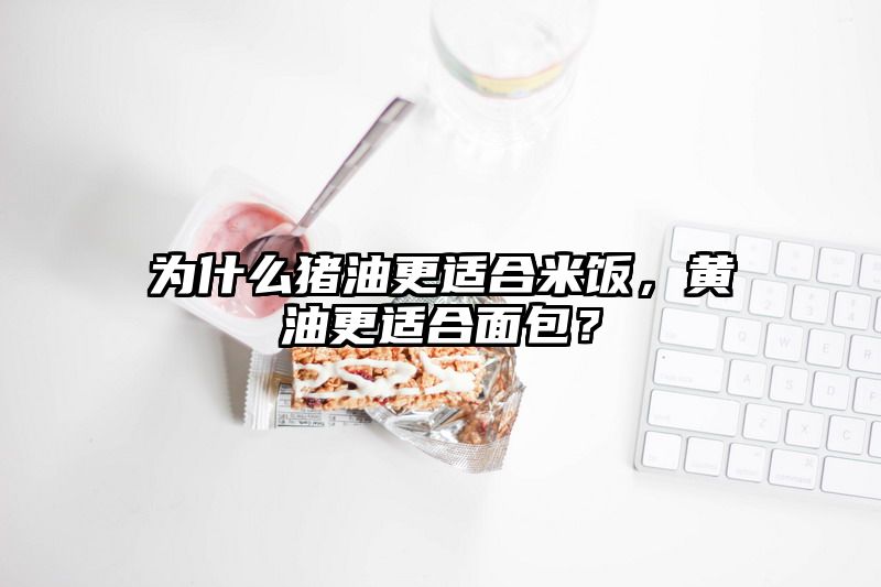 为什么猪油更适合米饭，黄油更适合面包？