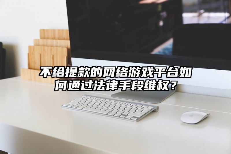 不给提现的网络游戏平台如何通过法律手段维权？