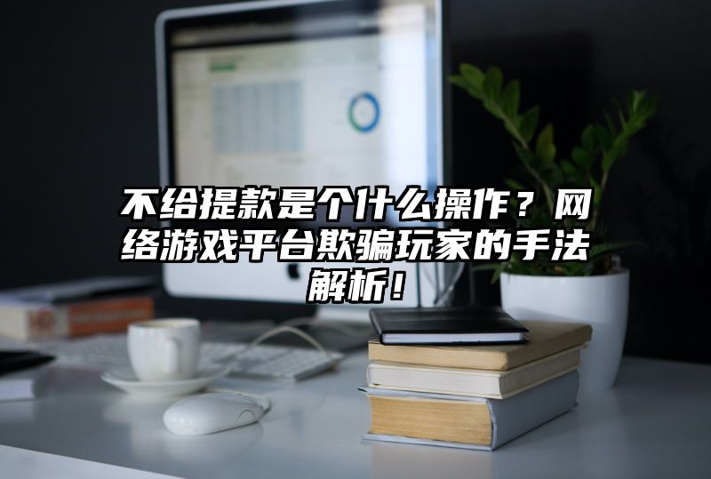 不给提现是个什么操作？网络游戏平台欺骗玩家的手法解析！