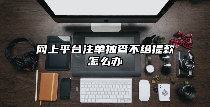 网上平台出款抽查不给提现怎么办