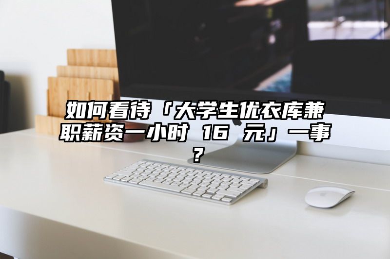 如何看待「大学生优衣库兼职薪资一小时 16 元」一事？