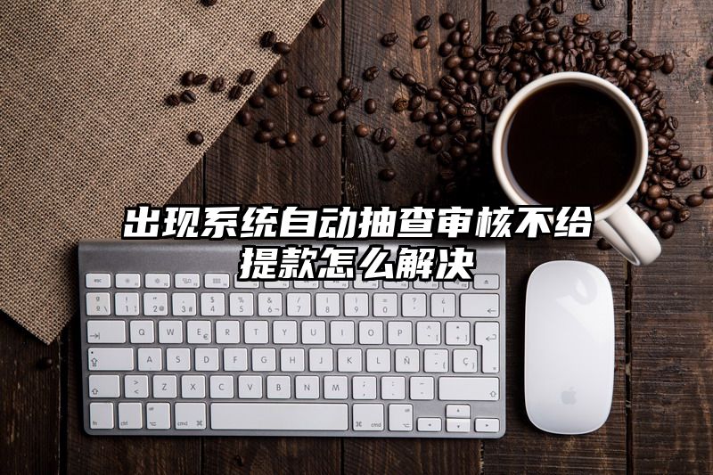 出现系统自动抽查审核不给提现怎么解决