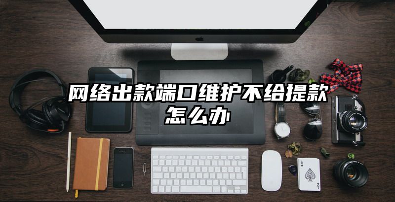 网络出款端口维护不给提现怎么办