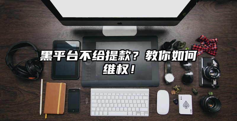 黑平台不给提现？教你如何维权！