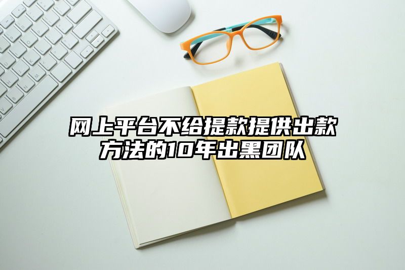 网上平台不给提现提供出款方法的10年出黑团队