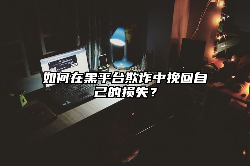 如何在黑平台欺诈中挽回自己的损失？