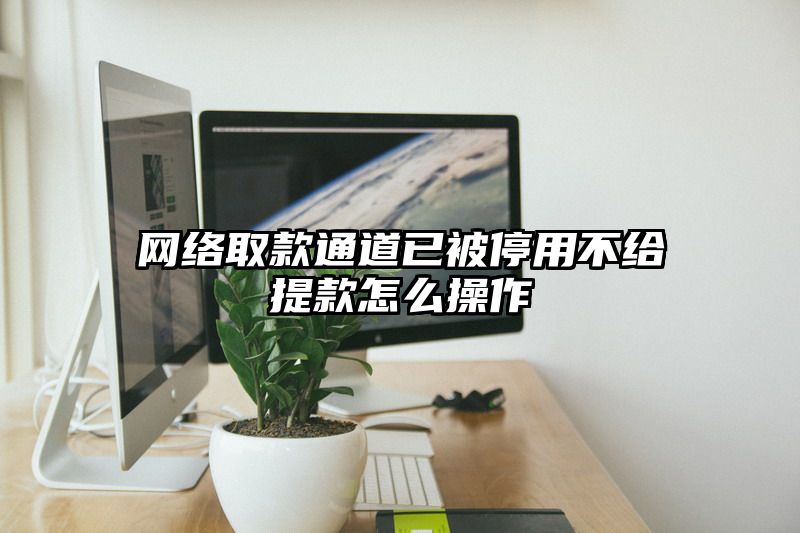 网络取款通道已被停用不给提现怎么操作