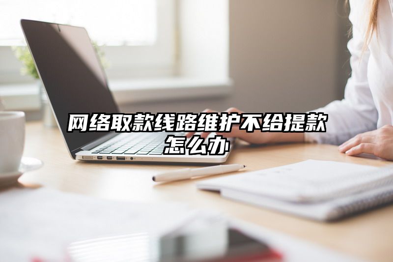 网络取款线路维护不给提现怎么办