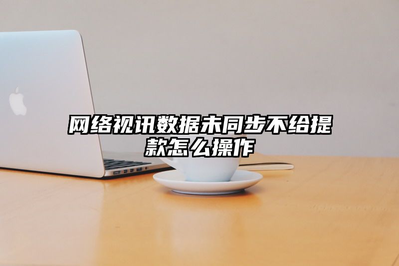 网络视讯数据未同步不给提现怎么操作