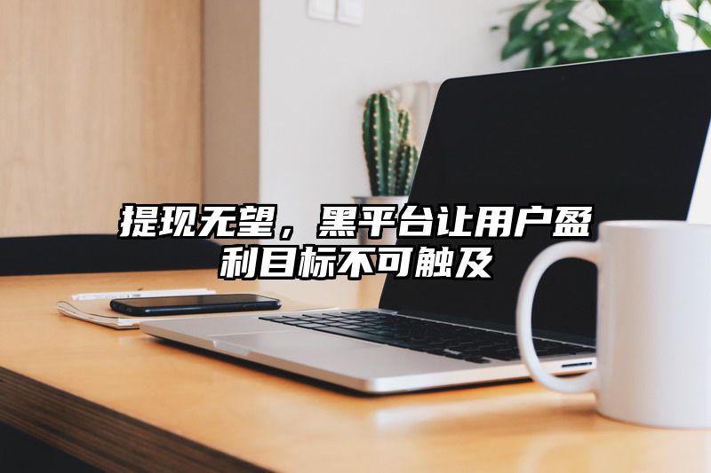 提现无望，黑平台让用户盈利目标不可触及