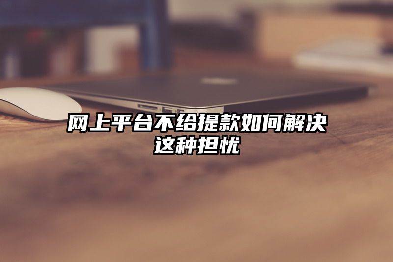 网上平台不给提现如何解决这种担忧