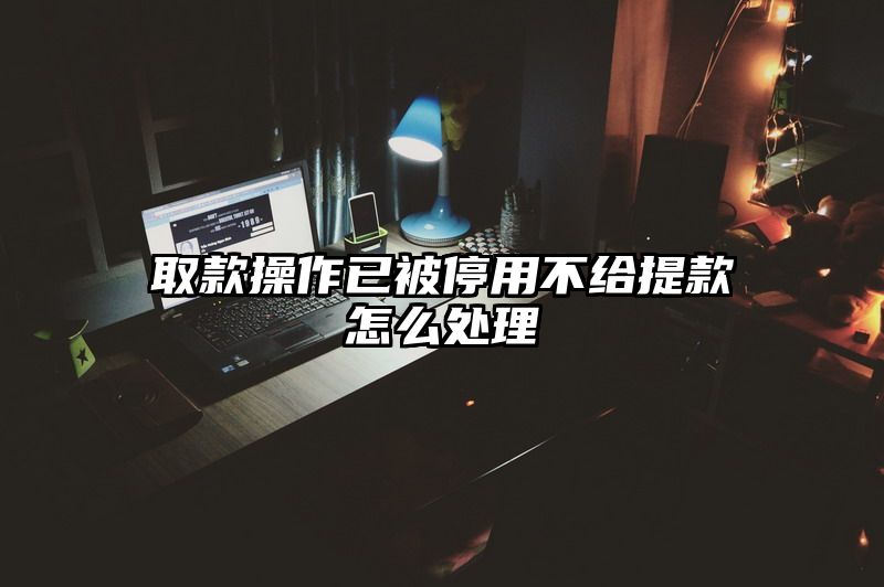 取款操作已被停用不给提现怎么处理