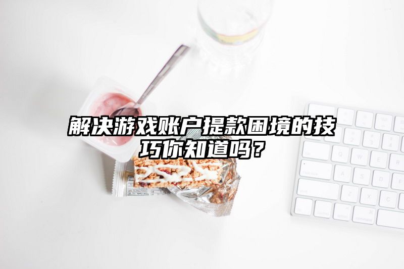 解决游戏账户提现困境的技巧你知道吗？