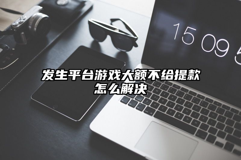 发生平台游戏大额不给提现怎么解决