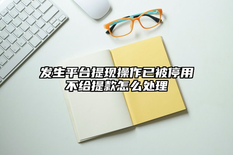 发生平台提现操作已被停用不给提现怎么处理