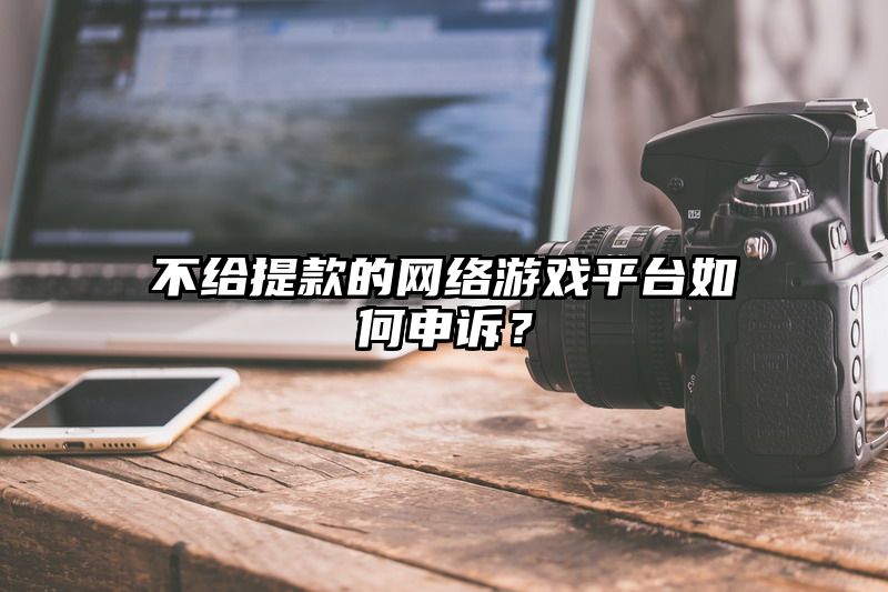 不给提现的网络游戏平台如何申诉？