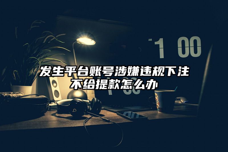 发生平台账号涉嫌违规出款不给提现怎么办