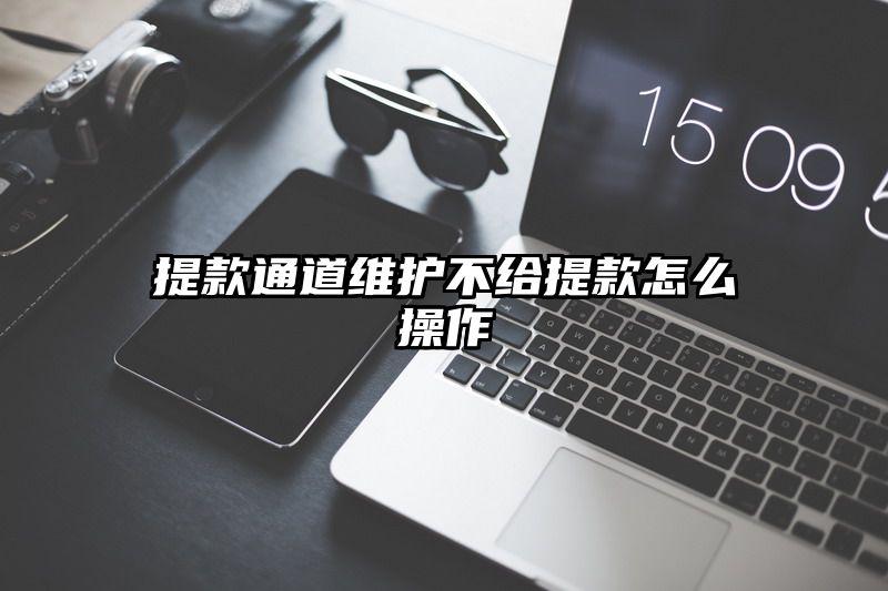 提现通道维护不给提现怎么操作