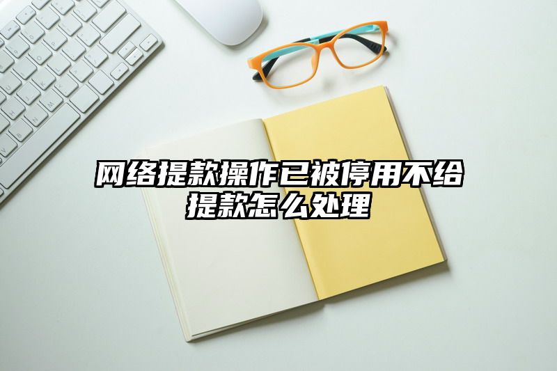 网络提现操作已被停用不给提现怎么处理