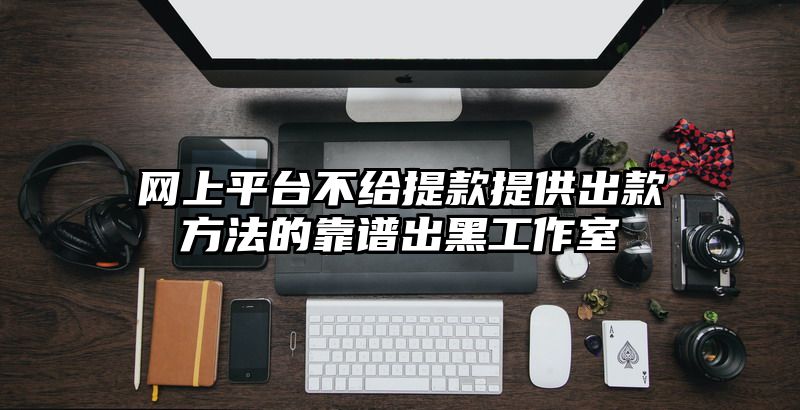 网上平台不给提现提供出款方法的靠谱出黑工作室