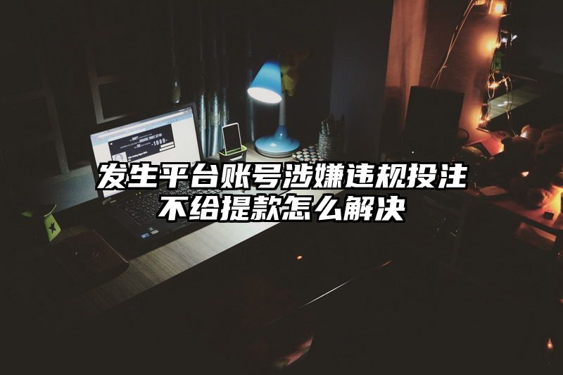 发生平台账号涉嫌违规出款不给提现怎么解决