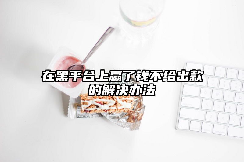 在黑平台上赢了钱不给出款的解决办法