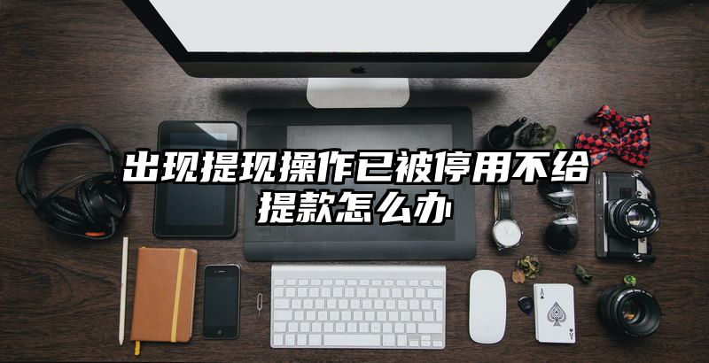 出现提现操作已被停用不给提现怎么办