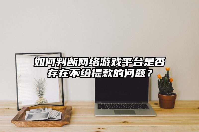 如何判断网络游戏平台是否存在不给提现的问题？