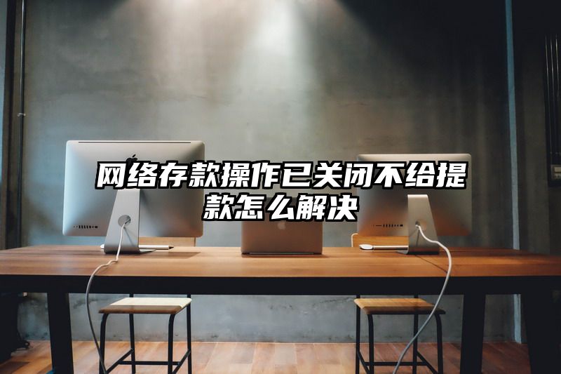 网络存款操作已关闭不给提现怎么解决