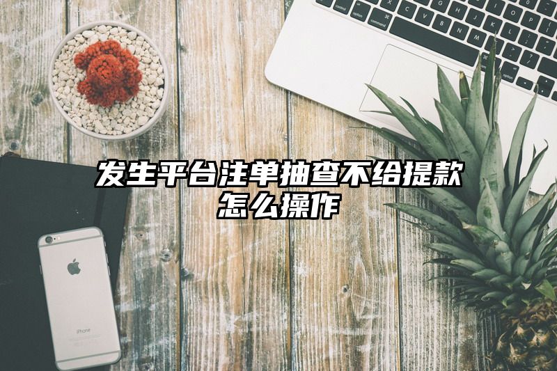 发生平台出款抽查不给提现怎么操作