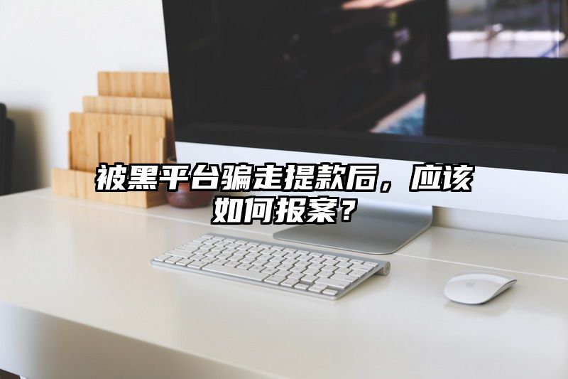 被黑平台骗走提现后，应该如何报案？