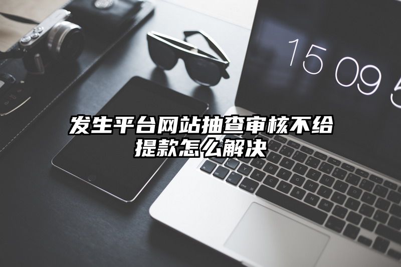 发生平台网站抽查审核不给提现怎么解决