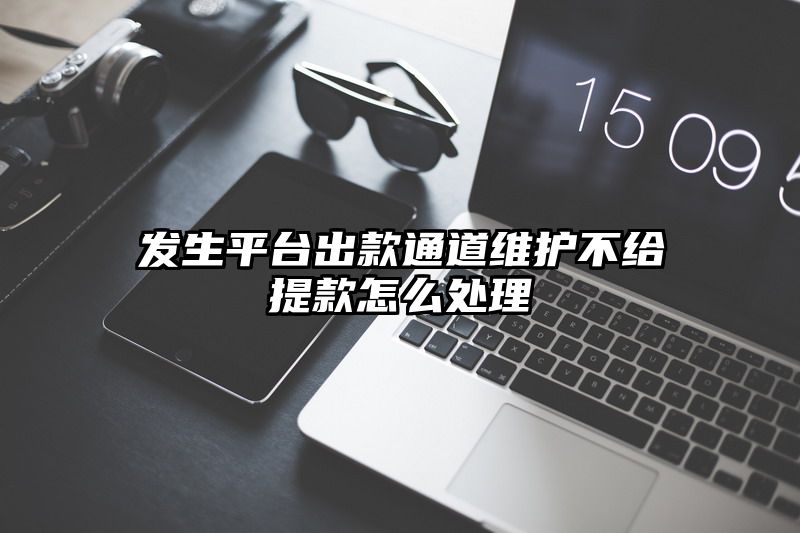 发生平台出款通道维护不给提现怎么处理