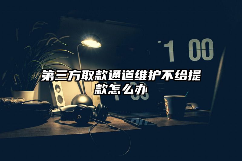 第三方取款通道维护不给提现怎么办