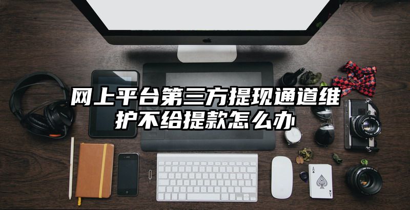 网上平台第三方提现通道维护不给提现怎么办