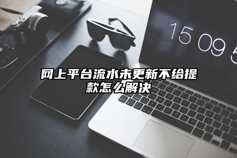 网上平台流水未更新不给提现怎么解决