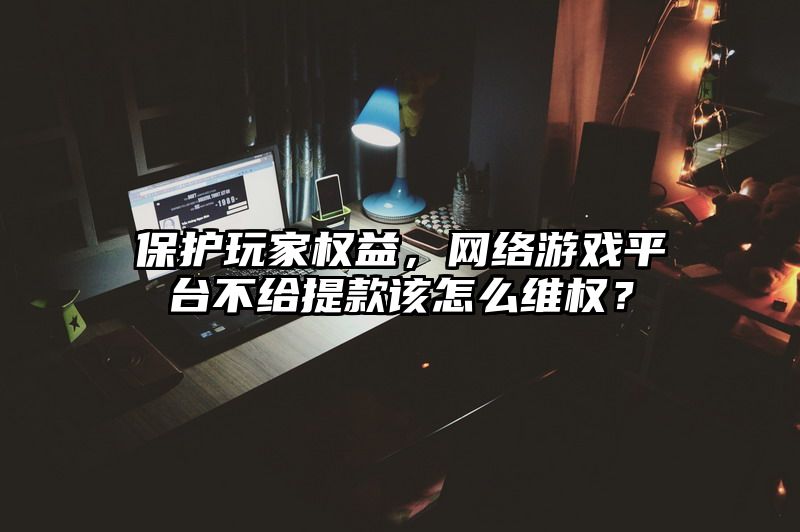 保护玩家权益，网络游戏平台不给提现该怎么维权？