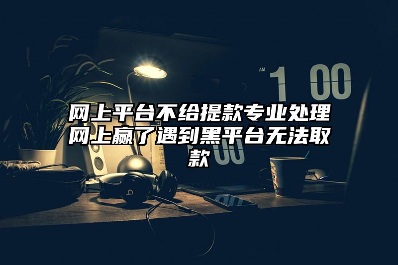 网上平台不给提现专业处理网上赢了遇到黑平台无法取款