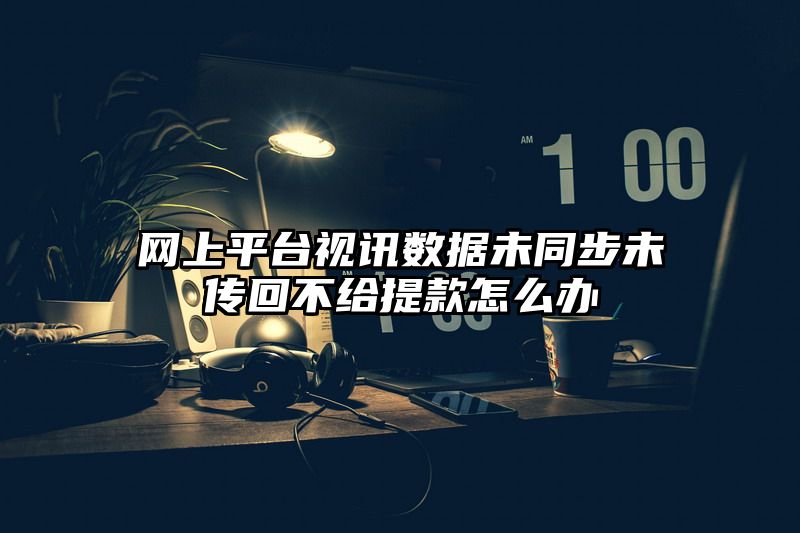 网上平台视讯数据未同步未传回不给提现怎么办