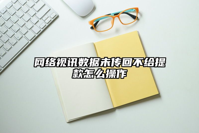 网络视讯数据未传回不给提现怎么操作