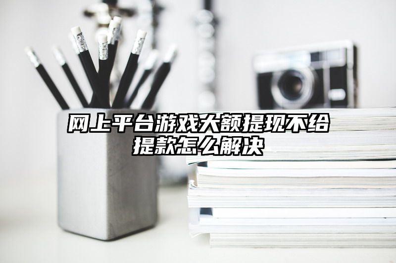 网上平台游戏大额提现不给提现怎么解决