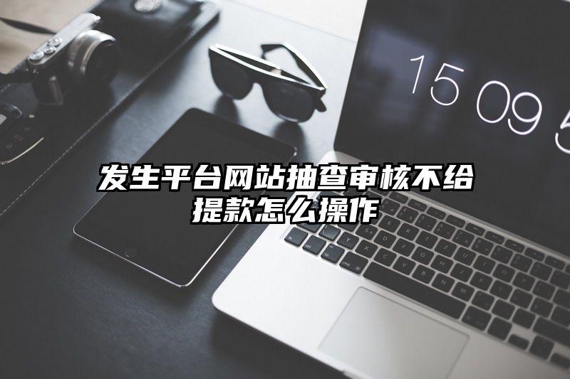 发生平台网站抽查审核不给提现怎么操作