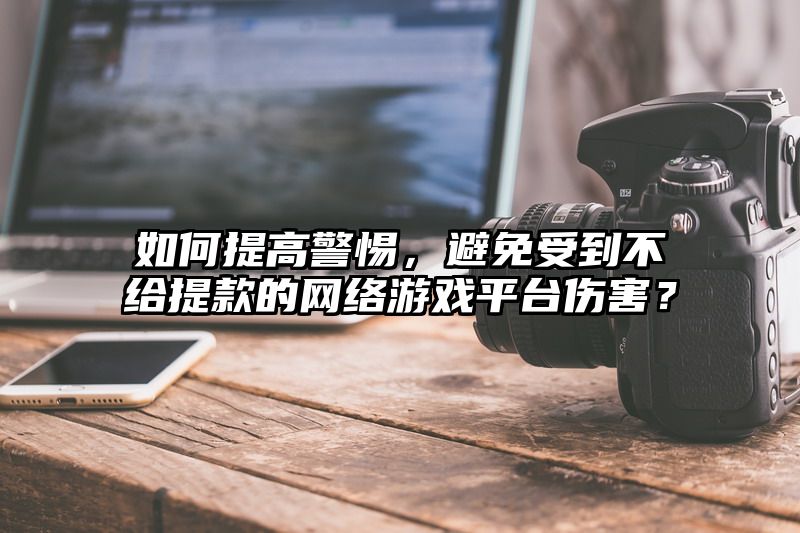 如何提高警惕，避免受到不给提现的网络游戏平台伤害？