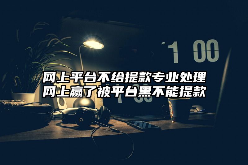 网上平台不给提现专业处理网上赢了被平台黑不能提现