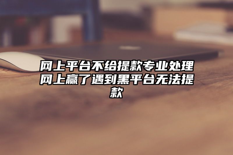 网上平台不给提现专业处理网上赢了遇到黑平台无法提现