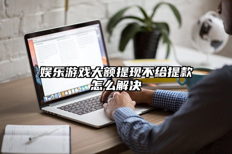 娱乐游戏大额提现不给提现怎么解决